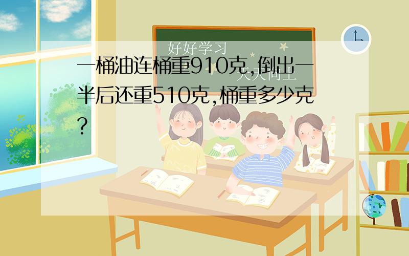 一桶油连桶重910克,倒出一半后还重510克,桶重多少克?