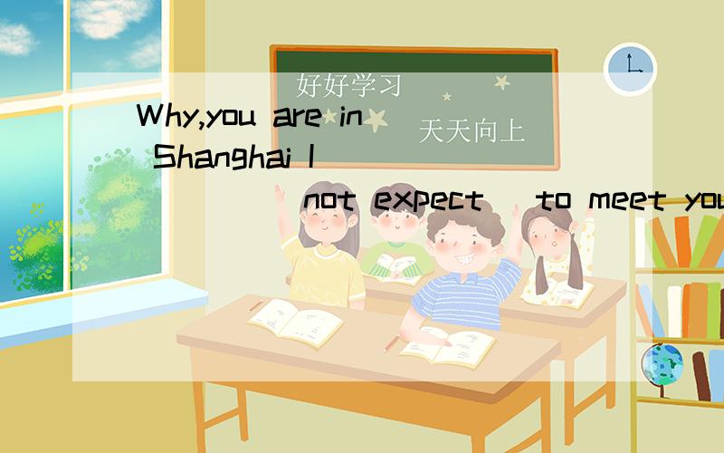 Why,you are in Shanghai I_______(not expect) to meet you here
