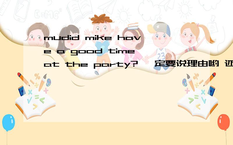 mudid mike have a good time at the party? 一定要说理由哟 还要翻译这句话did mike have a good time at the party?yes. He said that it was years__he had enjoyed hemself so much.a After B since C that D when