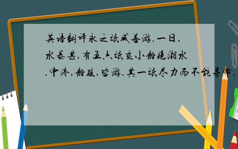 英语翻译永之氓咸善游.一日,水暴甚,有五六氓乘小船绝湘水.中济,船破,皆游.其一氓尽力而不能寻常.其侣曰：“汝善游最也,今何后为?”曰：“吾腰千钱,重,是以后.”曰：“何不去之?”不应,