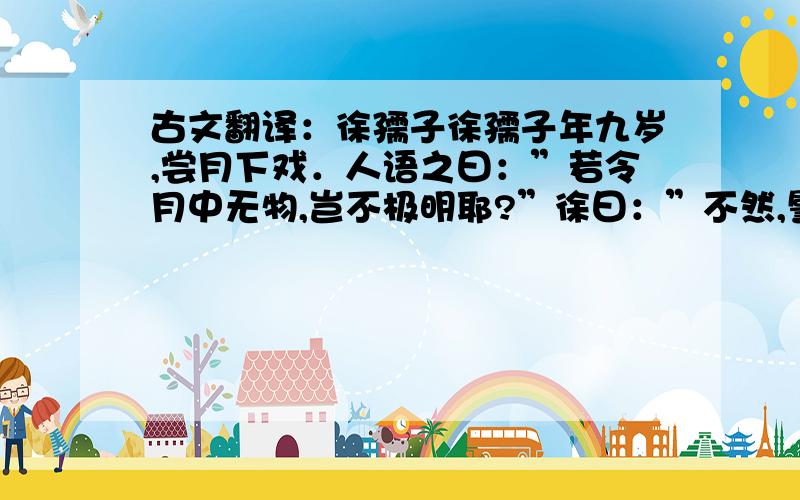 古文翻译：徐孺子徐孺子年九岁,尝月下戏．人语之曰：”若令月中无物,岂不极明耶?”徐曰：”不然,譬如人眼中有瞳子,无此必不明．”