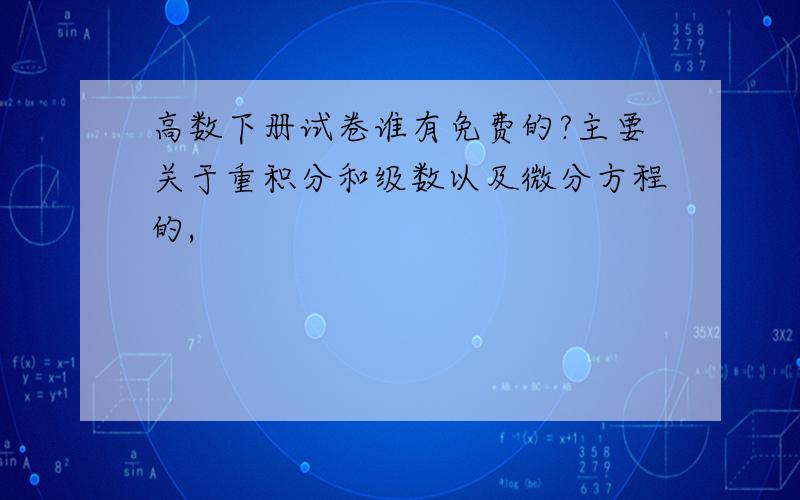 高数下册试卷谁有免费的?主要关于重积分和级数以及微分方程的,