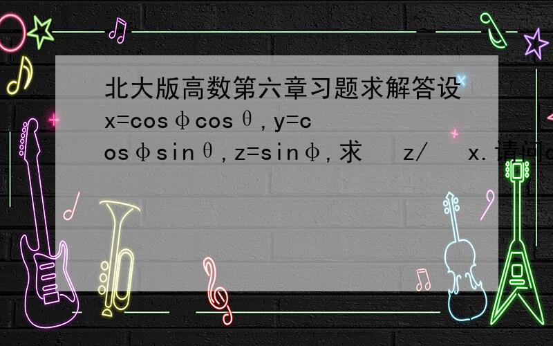 北大版高数第六章习题求解答设x=cosφcosθ,y=cosφsinθ,z=sinφ,求 ∂z/ ∂x.请问dφ为什么可以像上面那么求?