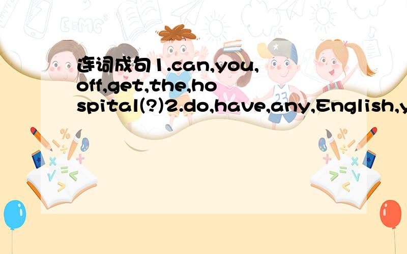 连词成句1.can,you,off,get,the,hospital(?)2.do,have,any,English,you,books(?)知道了请快速告诉我.