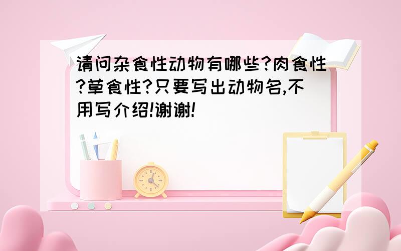 请问杂食性动物有哪些?肉食性?草食性?只要写出动物名,不用写介绍!谢谢!