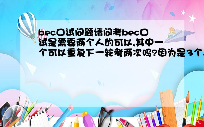 bec口试问题请问考bec口试是需要两个人的可以,其中一个可以重复下一轮考两次吗?因为是3个人,少了一个人这样可以吗?