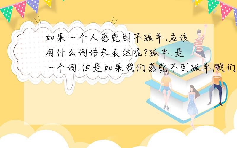 如果一个人感觉到不孤单,应该用什么词语来表达呢?孤单.是一个词.但是如果我们感觉不到孤单,我们应该用什么词来表达呢?也就是 不孤单=?呵呵,谁能帮我解决下呢?