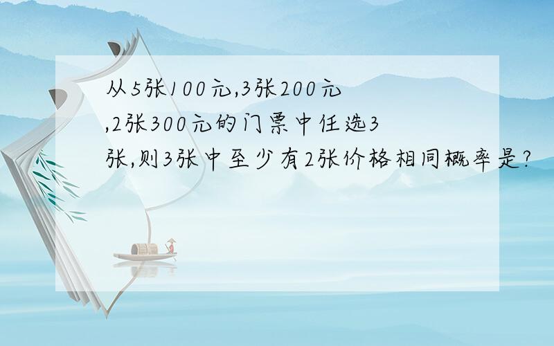 从5张100元,3张200元,2张300元的门票中任选3张,则3张中至少有2张价格相同概率是?