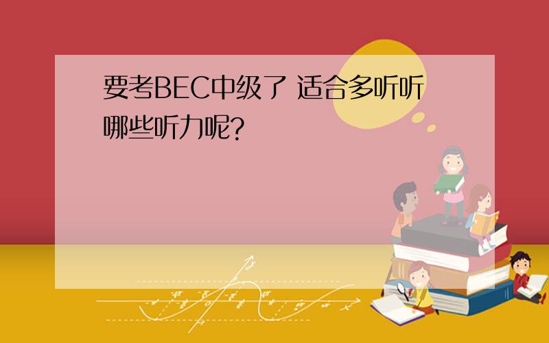 要考BEC中级了 适合多听听哪些听力呢?