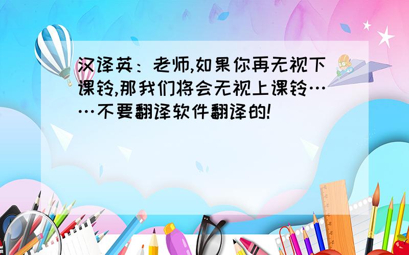 汉译英：老师,如果你再无视下课铃,那我们将会无视上课铃……不要翻译软件翻译的!