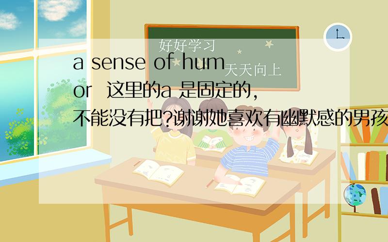 a sense of humor  这里的a 是固定的,不能没有把?谢谢她喜欢有幽默感的男孩。。 是不是 说 She likes a boy /the boy /boys  who have /has a sense of humor.可以么。 用那个啊。如果是 boys  后面的 who 后就该跟 h