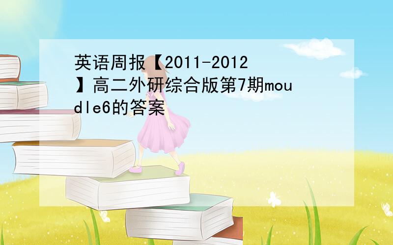 英语周报【2011-2012】高二外研综合版第7期moudle6的答案