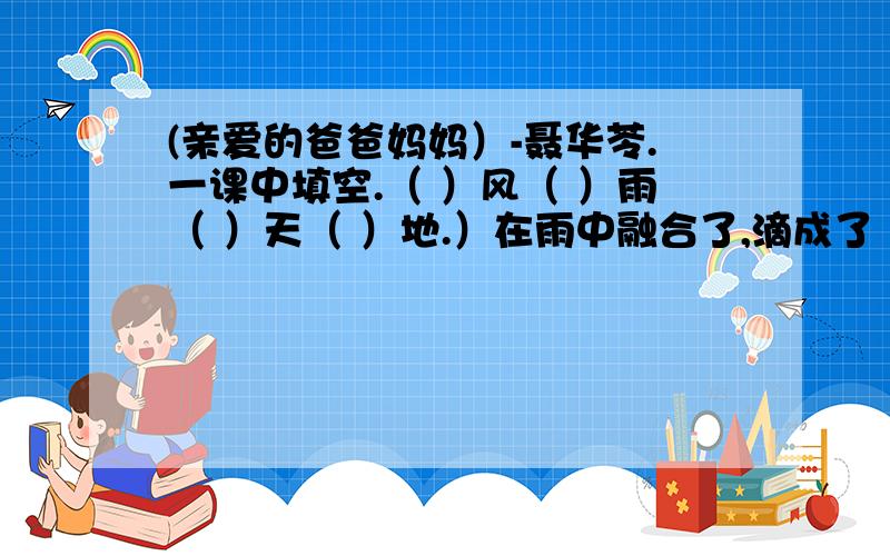 (亲爱的爸爸妈妈）-聂华苓.一课中填空.（ ）风（ ）雨（ ）天（ ）地.）在雨中融合了,滴成了（ ）真实而（ ）的画面.大家请帮我忙帮我找一下啊.