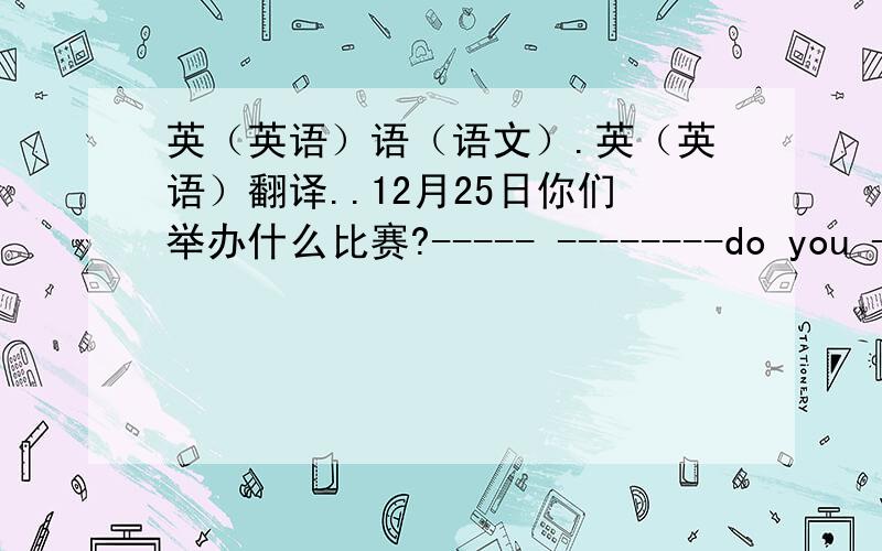 英（英语）语（语文）.英（英语）翻译..12月25日你们举办什么比赛?----- --------do you --------- On Dcecmber twenty-fifrh?选择..( )comes before December but after October.A.November B.September C.August D.JanauaryThe sentence