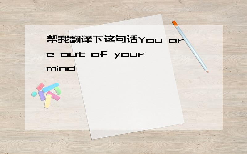 帮我翻译下这句话You are out of your mind