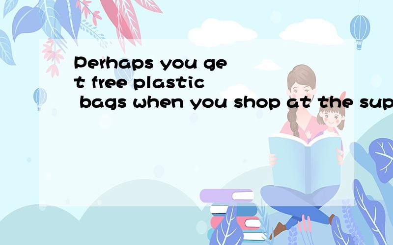 Perhaps you get free plastic bags when you shop at the supermarket.But things will change soon.帮我翻译