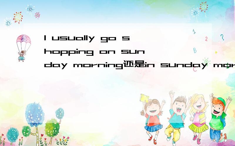 I usually go shopping on sunday morning还是in sunday morning?