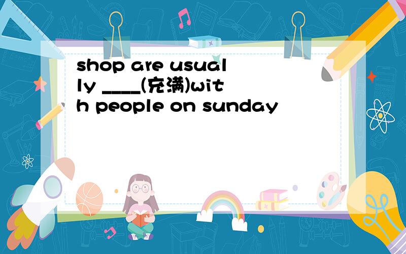 shop are usually ____(充满)with people on sunday