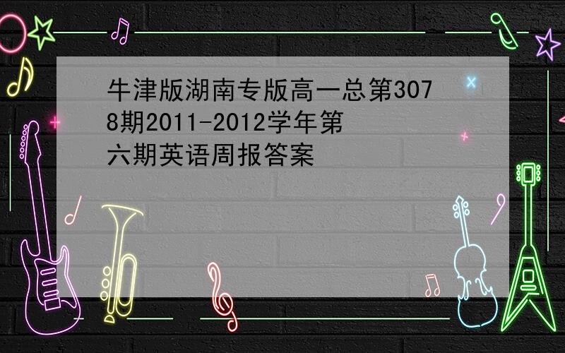 牛津版湖南专版高一总第3078期2011-2012学年第六期英语周报答案