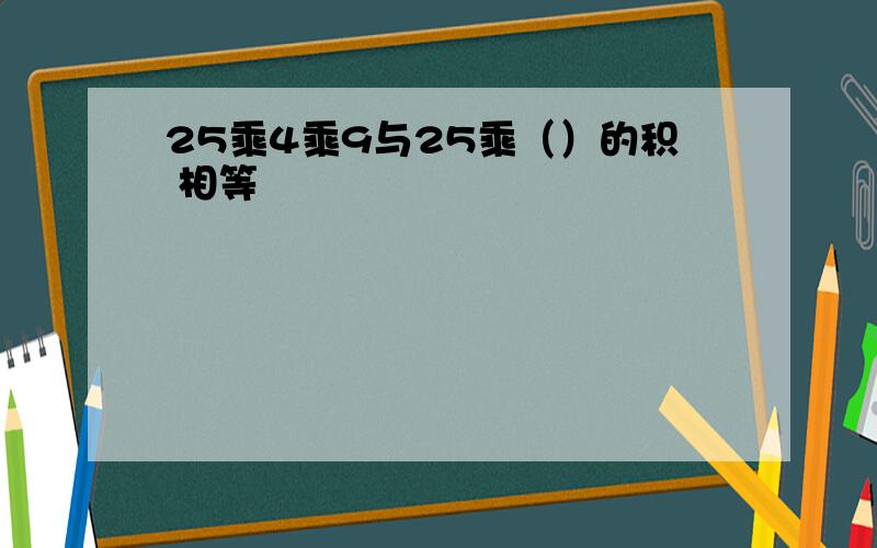 25乘4乘9与25乘（）的积 相等