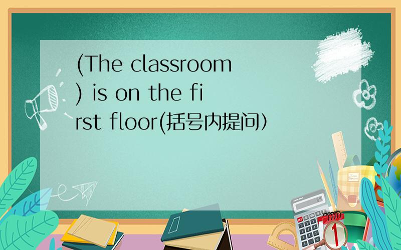 (The classroom) is on the first floor(括号内提问）