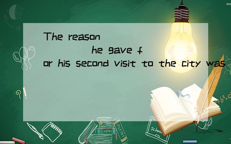 The reason _______ he gave for his second visit to the city was simply _____ he admired the sights here so much.A.why; that B.why;why C.which; that D.which;why 为什么不选A?P.S:必须有解析