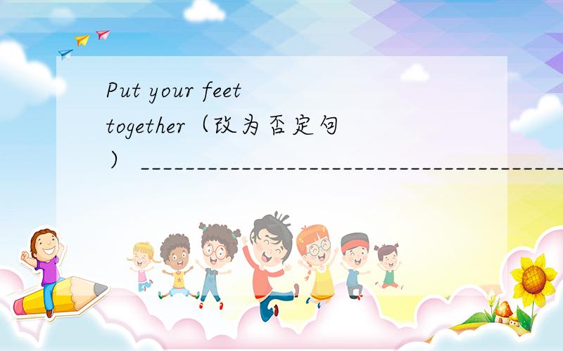 Put your feet together（改为否定句） _______________________________________