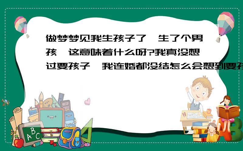 做梦梦见我生孩子了,生了个男孩,这意味着什么呀?我真没想过要孩子,我连婚都没结怎么会想到要孩子!要是我真想过了,我就不来问了,那就肯定是日有所思夜有所梦!所以这梦有点奇怪,请大家