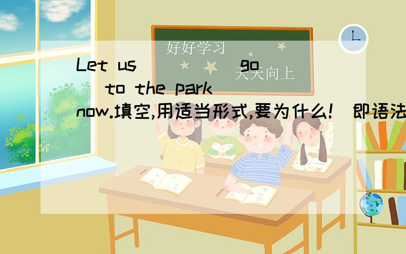 Let us ____(go) to the park now.填空,用适当形式,要为什么!（即语法）