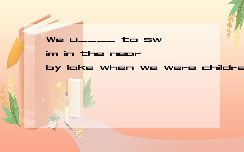 We u____ to swim in the nearby lake when we were children.