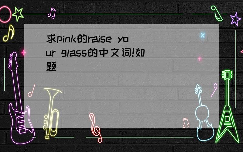 求pink的raise your glass的中文词!如题