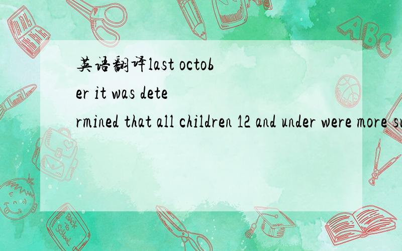 英语翻译last october it was determined that all children 12 and under were more susceptible to injury and death than adults;their more fragile bodies were seated lower,increasing the impact of the air bag to the head area,in addition,more childre