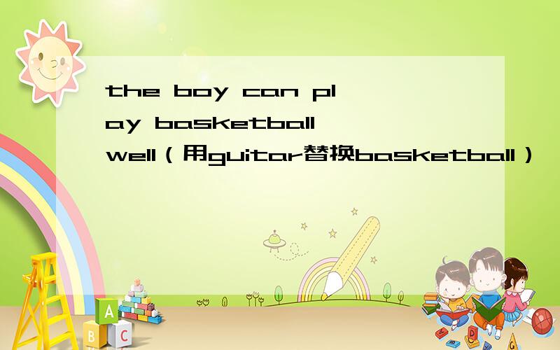 the boy can play basketball well（用guitar替换basketball）
