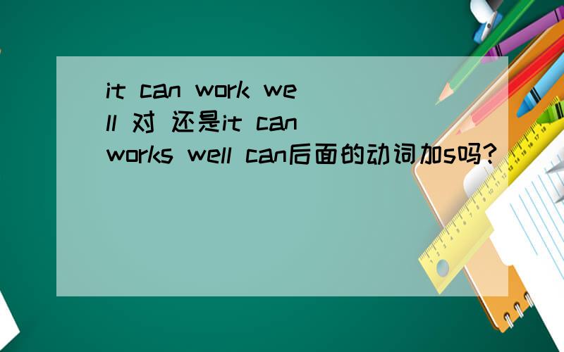 it can work well 对 还是it can works well can后面的动词加s吗?