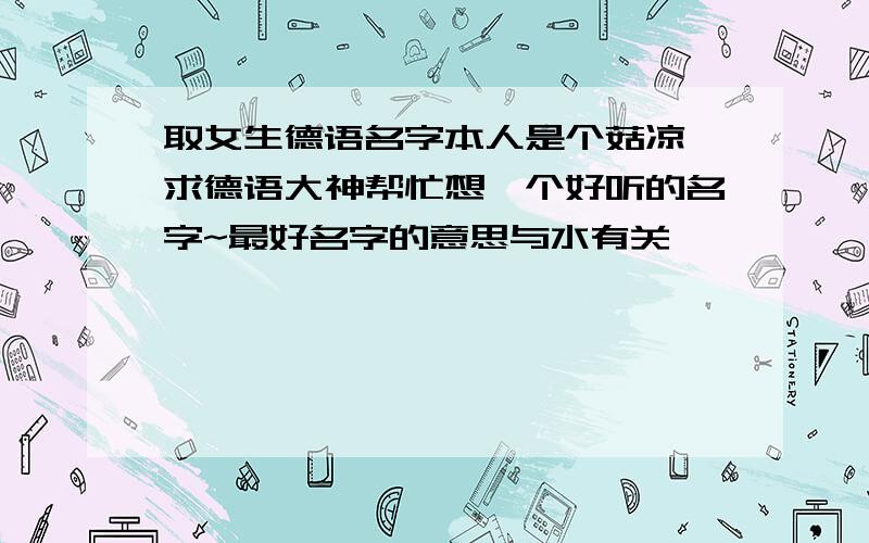 取女生德语名字本人是个菇凉,求德语大神帮忙想一个好听的名字~最好名字的意思与水有关