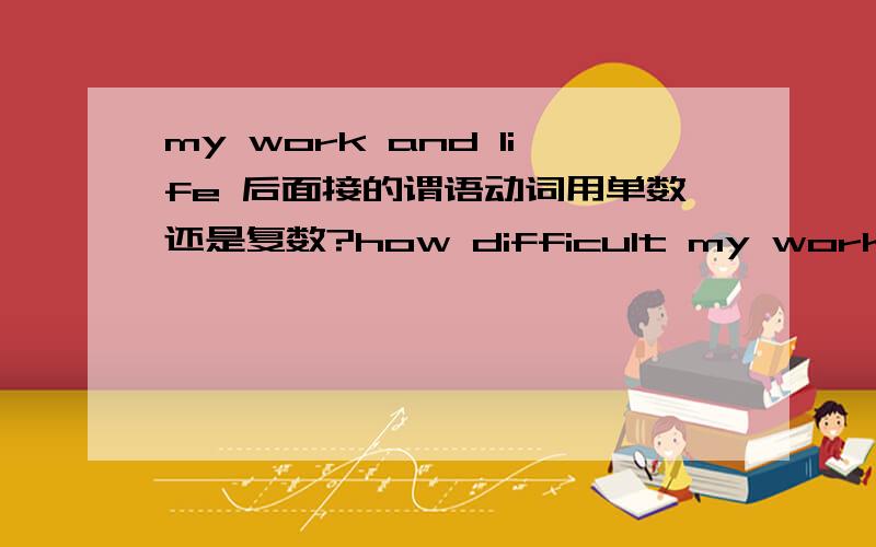 my work and life 后面接的谓语动词用单数还是复数?how difficult my work and life is (are)?