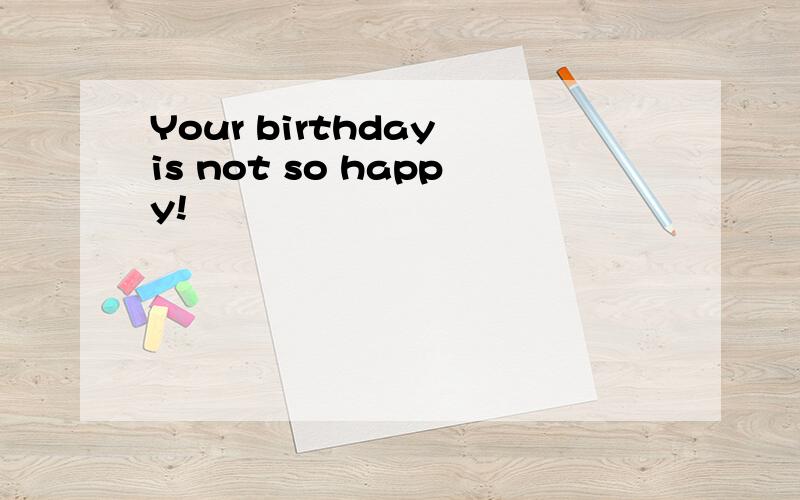 Your birthday is not so happy!