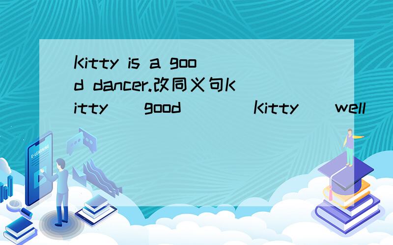 Kitty is a good dancer.改同义句Kitty()good()()Kitty()well()()