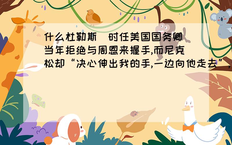 什么杜勒斯(时任美国国务卿)当年拒绝与周恩来握手,而尼克松却“决心伸出我的手,一边向他走去”,说明了什么?