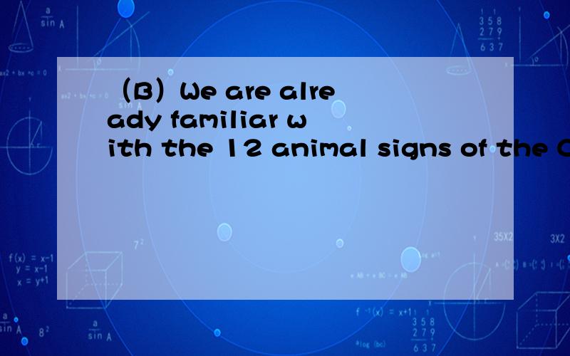（B）We are already familiar with the 12 animal signs of the Chinese horoscrope(占星术).Some people think they can describe your characteristics and foretell future events in your life.A person’s animal sign is connected to his birth year,.Eac