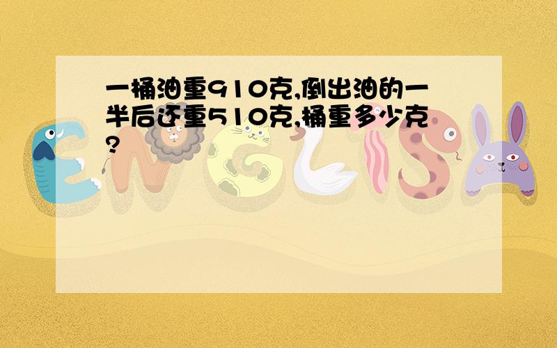 一桶油重910克,倒出油的一半后还重510克,桶重多少克?