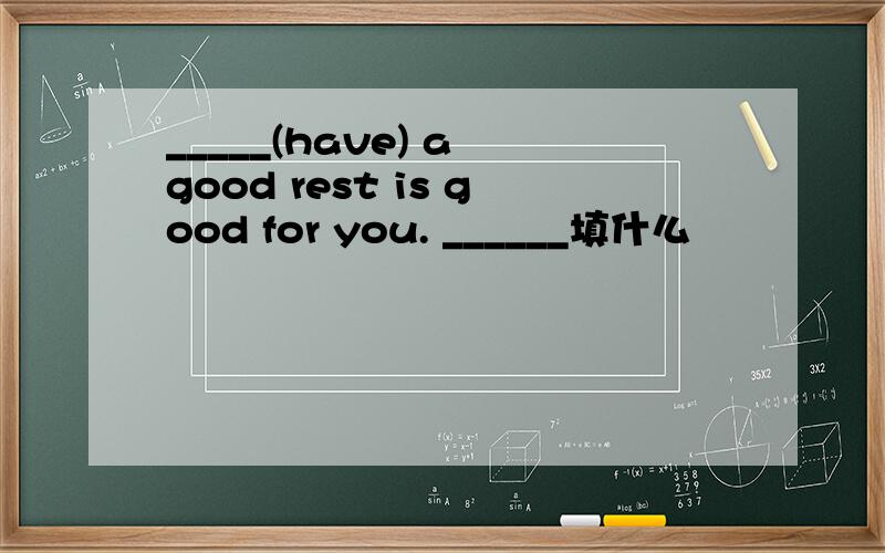 _____(have) a good rest is good for you. ______填什么