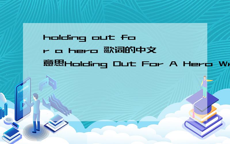 holding out for a hero 歌词的中文意思Holding Out For A Hero Written by Jim Steinman,lyrics by Dean Pitchford 1984 Performed by Bonnie Tyler (1984) where have all the good men gone and where are all the gods?where's the street-wise Hercules to