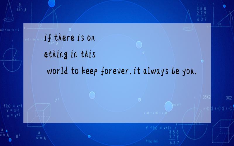 if there is onething in this world to keep forever.it always be you.