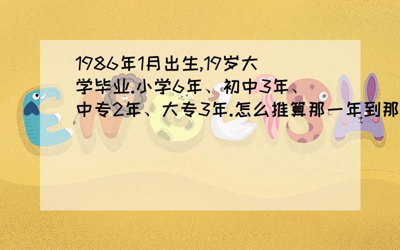 1986年1月出生,19岁大学毕业.小学6年、初中3年、中专2年、大专3年.怎么推算那一年到那一年读小学等