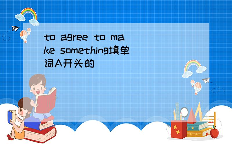 to agree to make something填单词A开头的