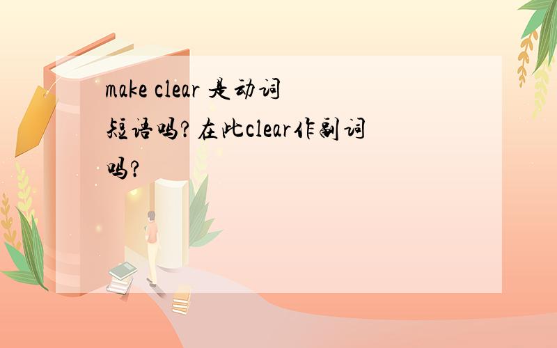 make clear 是动词短语吗?在此clear作副词吗?