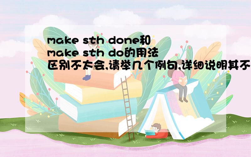 make sth done和make sth do的用法区别不太会,请举几个例句,详细说明其不同,用法区别