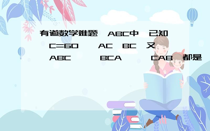 有道数学难题△ABC中,已知∠C=60°,AC>BC,又△ABC'、△BCA'、△CAB'都是△ABC形外的等边三角形,而点D在AC上,且BC=DC． (1)证明：△C'BD≌△B'DC； (2)证明：△AC'D≌△DB'A； (3) 对△ABC、△ABC'、△BCA'、△