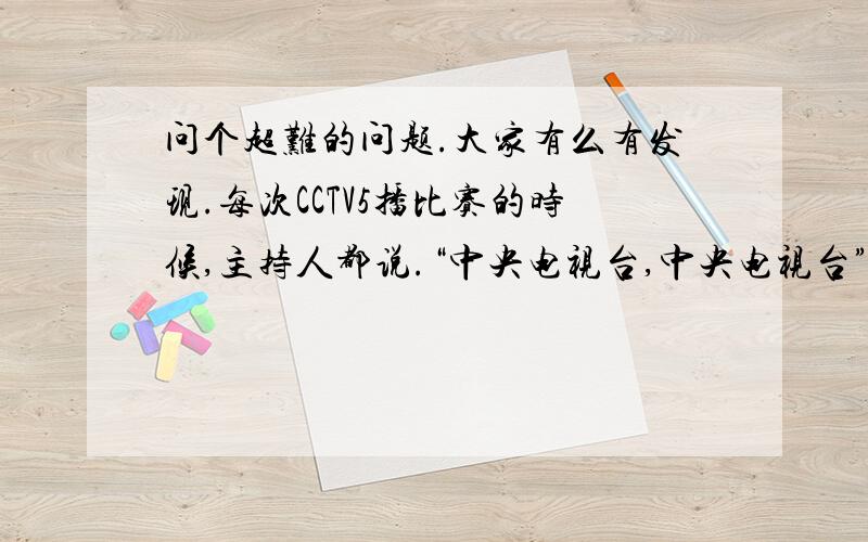 问个超难的问题.大家有么有发现.每次CCTV5播比赛的时候,主持人都说.“中央电视台,中央电视台”我问下.为什么要说两遍?哈.